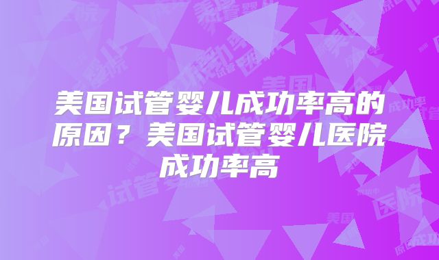 美国试管婴儿成功率高的原因?美国试管婴儿医院成功率高