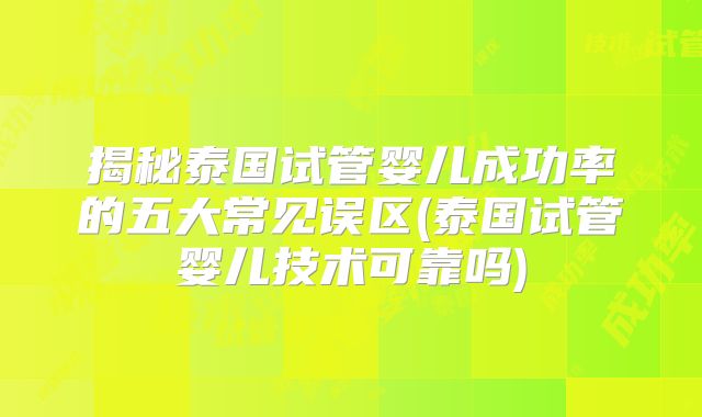 揭秘泰国试管婴儿成功率的五大常见误区(泰国试管婴儿技术可靠吗)