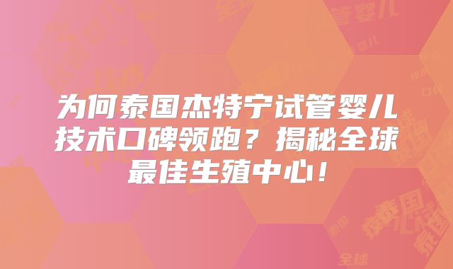 为何泰国杰特宁试管婴儿技术口碑领跑？揭秘全球最佳生殖中心！