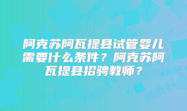 阿克苏阿瓦提县试管婴儿需要什么条件?阿克苏阿瓦提县招骋教师?