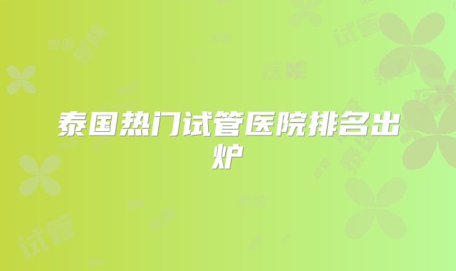 泰国热门试管医院排名出炉