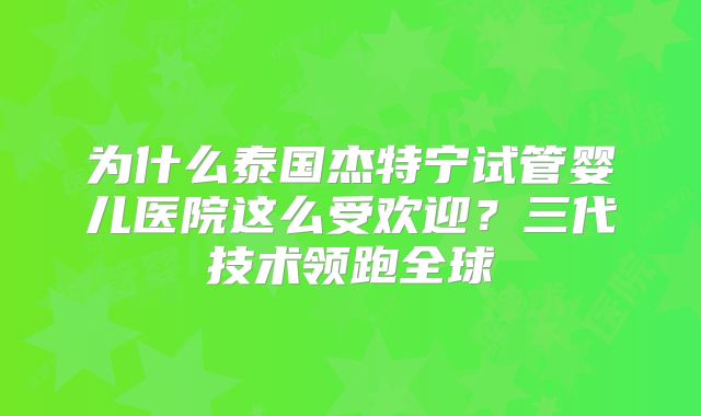 为什么泰国杰特宁试管婴儿医院这么受欢迎？三代技术领跑全球