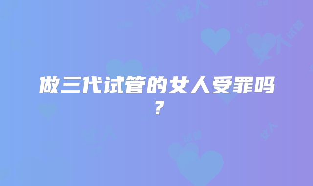 做三代试管的女人受罪吗？