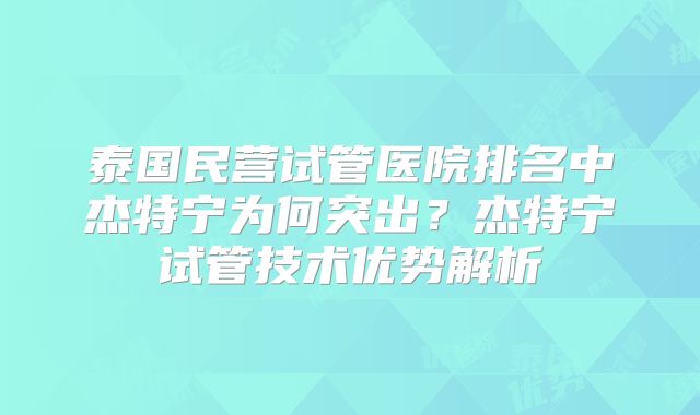 泰国民营试管医院排名中杰特宁为何突出?杰特宁试管技术优势解析