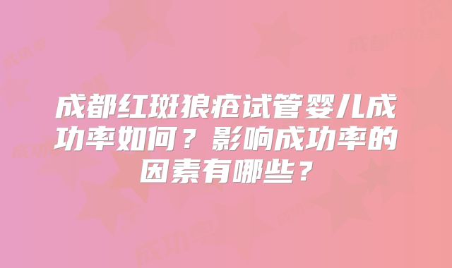成都红斑狼疮试管婴儿成功率如何？影响成功率的因素有哪些？