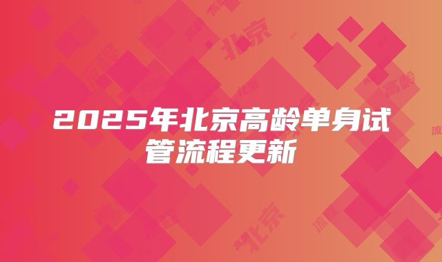 2025年北京高龄单身试管流程更新