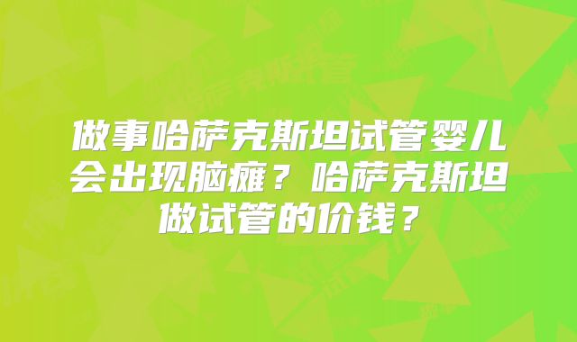 做事哈萨克斯坦试管婴儿会出现脑瘫？哈萨克斯坦做试管的价钱？