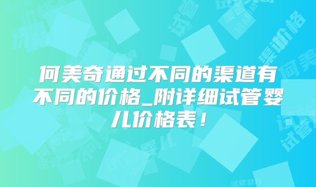 何美奇通过不同的渠道有不同的价格_附详细试管婴儿价格表！