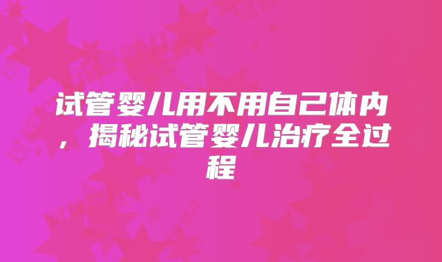试管婴儿用不用自己体内,揭秘试管婴儿治疗全过程