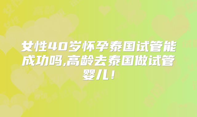 女性40岁怀孕泰国试管能成功吗,高龄去泰国做试管婴儿!