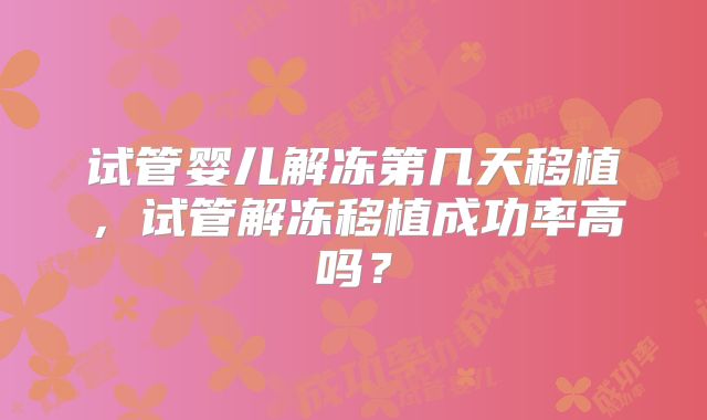试管婴儿解冻第几天移植，试管解冻移植成功率高吗？