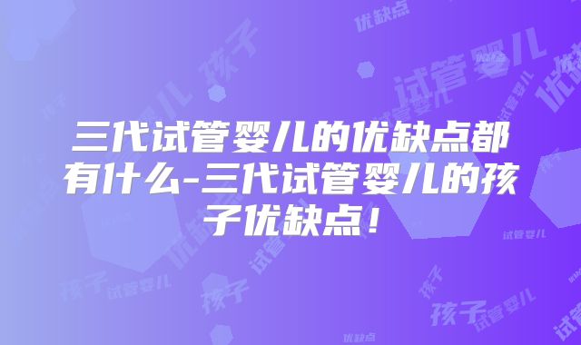 三代试管婴儿的优缺点都有什么-三代试管婴儿的孩子优缺点！