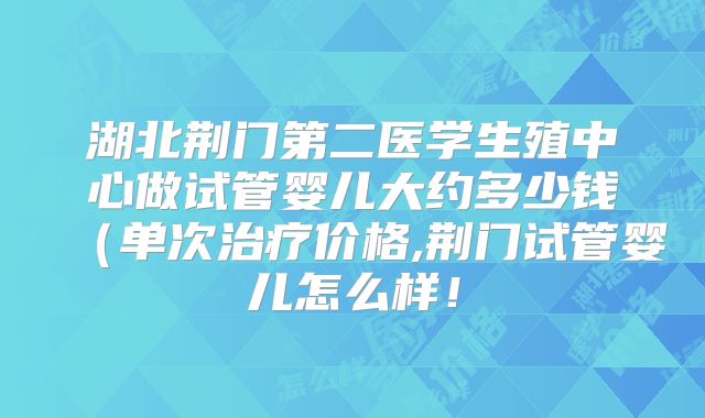 湖北荆门第二医学生殖中心做试管婴儿大约多少钱(单次治疗价格,荆门试管婴儿怎么样!