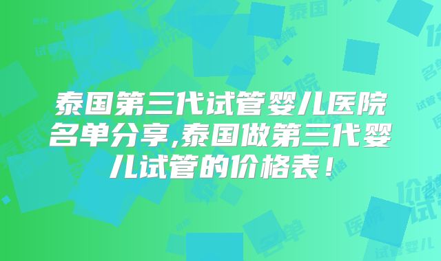 泰国第三代试管婴儿医院名单分享,泰国做第三代婴儿试管的价格表！
