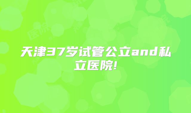 天津37岁试管公立and私立医院!