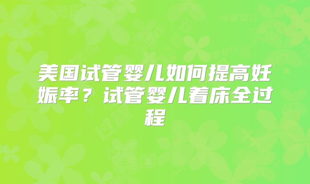 美国试管婴儿如何提高妊娠率？试管婴儿着床全过程