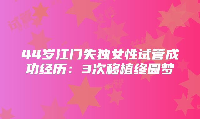44岁江门失独女性试管成功经历:3次移植终圆梦