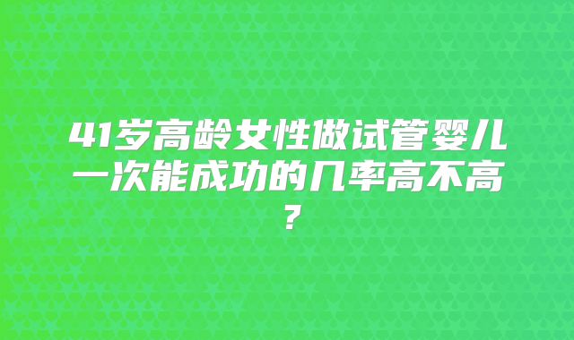 41岁高龄女性做试管婴儿一次能成功的几率高不高?