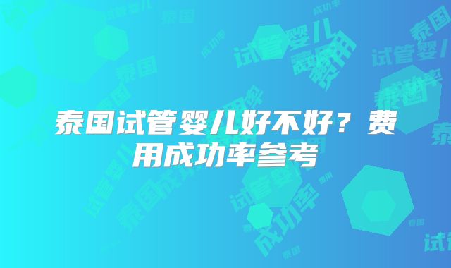 泰国试管婴儿好不好？费用成功率参考
