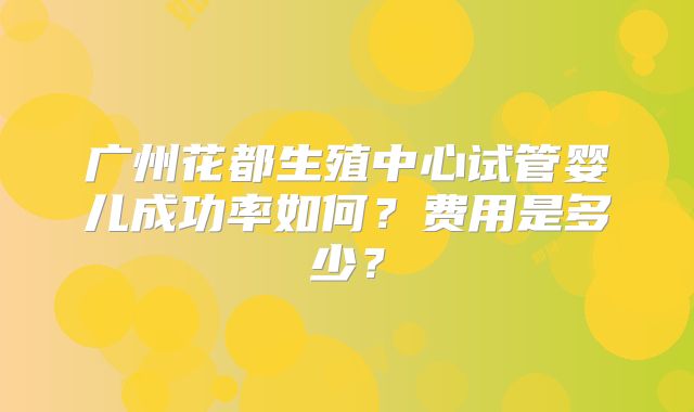广州花都生殖中心试管婴儿成功率如何？费用是多少？