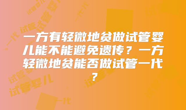 一方有轻微地贫做试管婴儿能不能避免遗传？一方轻微地贫能否做试管一代？