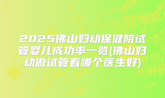 2025佛山妇幼保健院试管婴儿成功率一览(佛山妇幼做试管看哪个医生好)