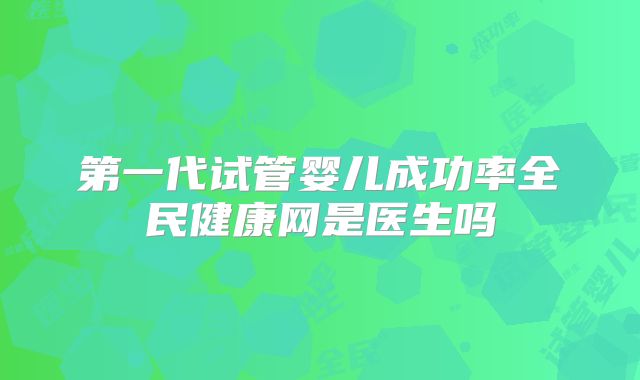 第一代试管婴儿成功率全民健康网是医生吗