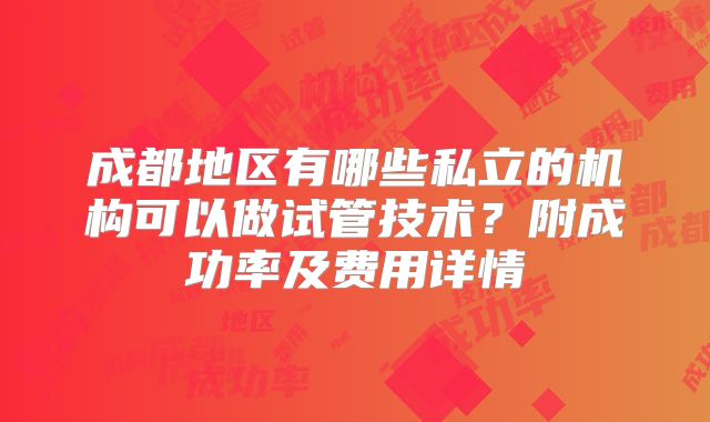 成都地区有哪些私立的机构可以做试管技术？附成功率及费用详情