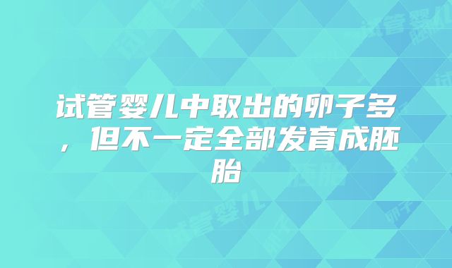 试管婴儿中取出的卵子多,但不一定全部发育成胚胎