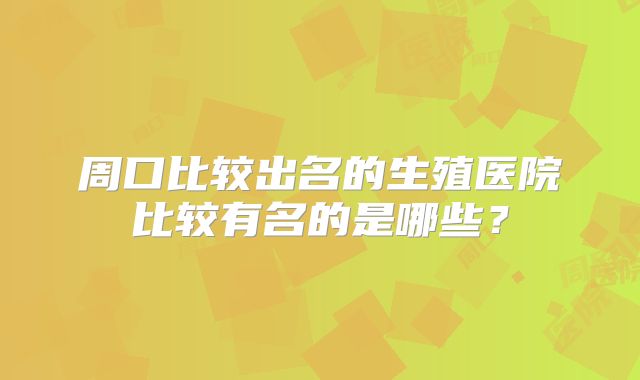 周口比较出名的生殖医院比较有名的是哪些?