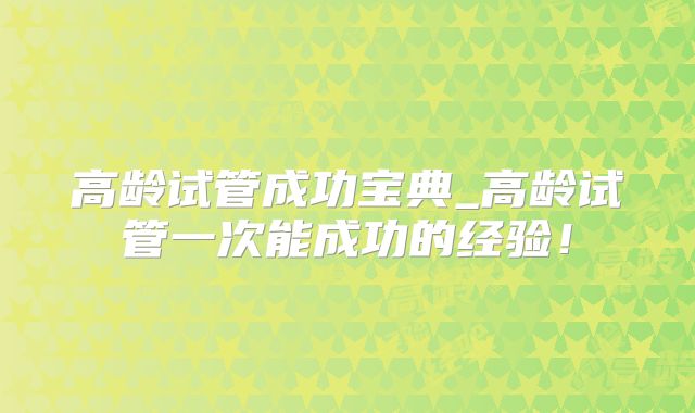 高龄试管成功宝典_高龄试管一次能成功的经验！