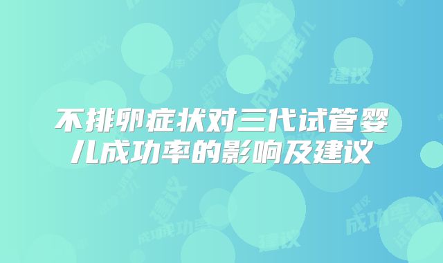 不排卵症状对三代试管婴儿成功率的影响及建议
