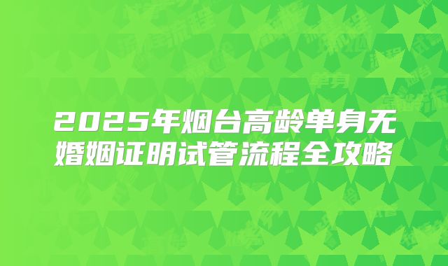 2025年烟台高龄单身无婚姻证明试管流程全攻略