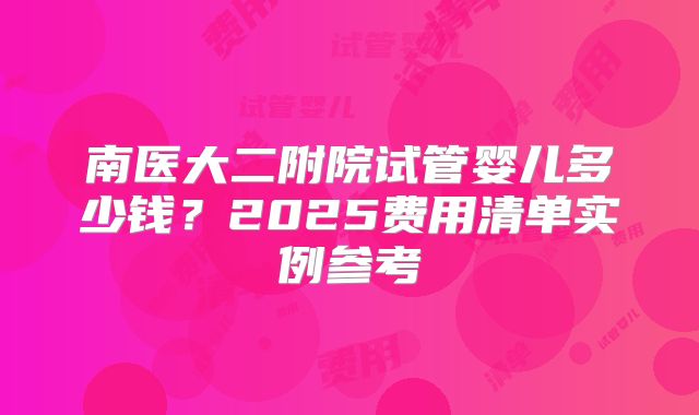 南医大二附院试管婴儿多少钱？2025费用清单实例参考