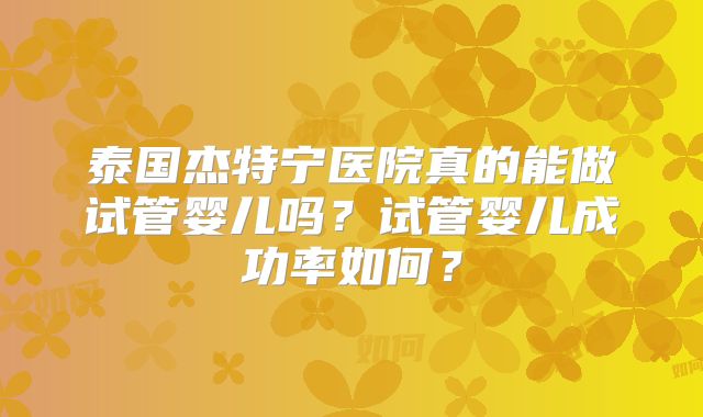 泰国杰特宁医院真的能做试管婴儿吗?试管婴儿成功率如何?
