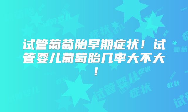 试管葡萄胎早期症状!试管婴儿葡萄胎几率大不大!