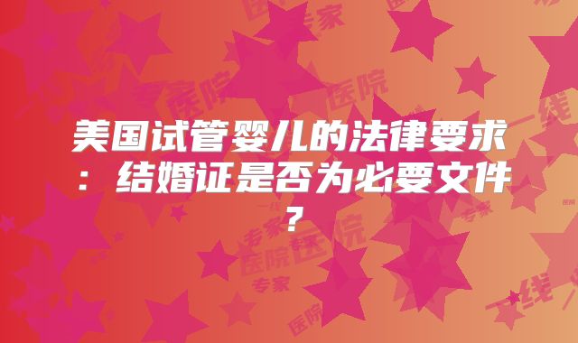 美国试管婴儿的法律要求：结婚证是否为必要文件？