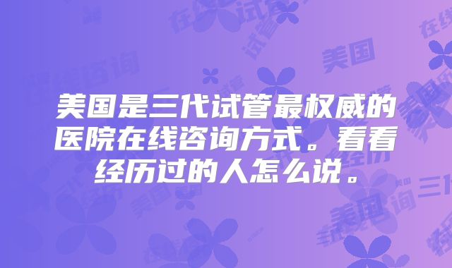 美国是三代试管最权威的医院在线咨询方式。看看经历过的人怎么说。