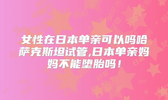 女性在日本单亲可以吗哈萨克斯坦试管,日本单亲妈妈不能堕胎吗！