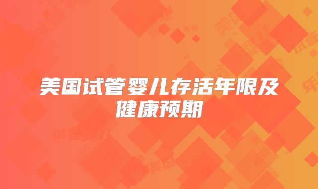 美国试管婴儿存活年限及健康预期