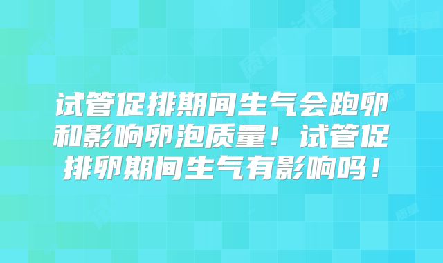 试管促排期间生气会跑卵和影响卵泡质量！试管促排卵期间生气有影响吗！