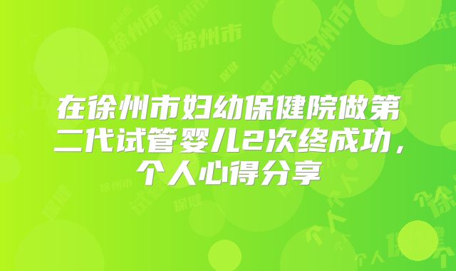 在徐州市妇幼保健院做第二代试管婴儿2次终成功，个人心得分享