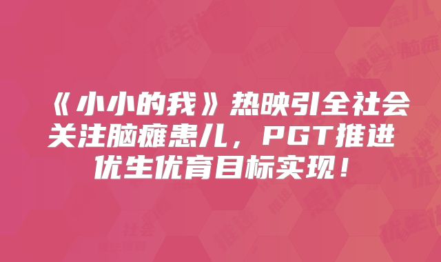 《小小的我》热映引全社会关注脑瘫患儿，PGT推进优生优育目标实现！