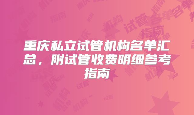 重庆私立试管机构名单汇总，附试管收费明细参考指南