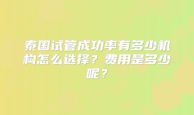 泰国试管成功率有多少机构怎么选择？费用是多少呢？