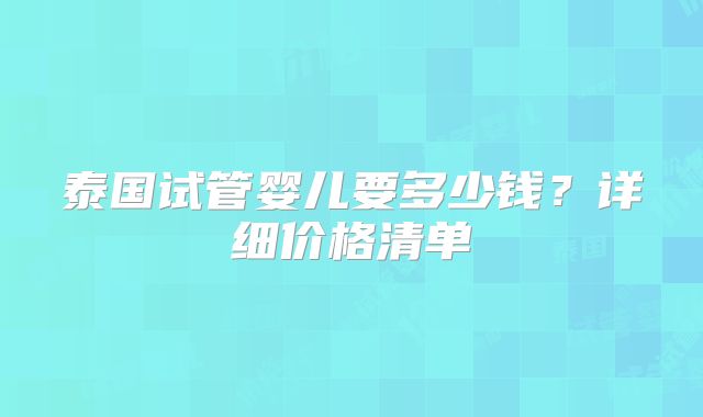 泰国试管婴儿要多少钱？详细价格清单