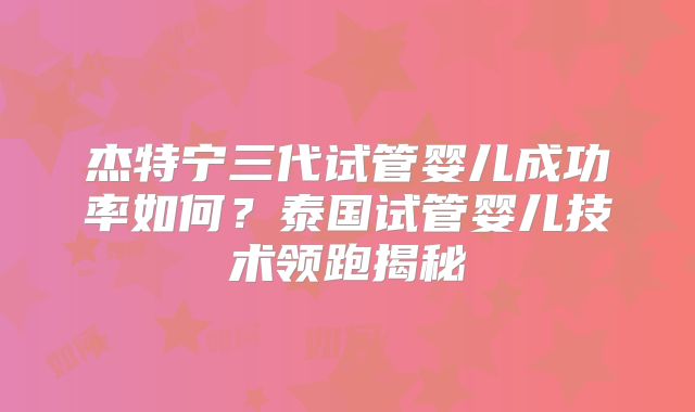 杰特宁三代试管婴儿成功率如何？泰国试管婴儿技术领跑揭秘