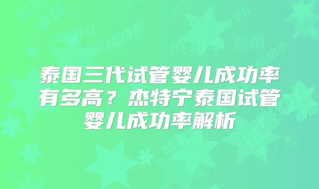 泰国三代试管婴儿成功率有多高？杰特宁泰国试管婴儿成功率解析