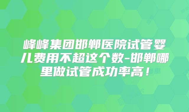 峰峰集团邯郸医院试管婴儿费用不超这个数-邯郸哪里做试管成功率高！