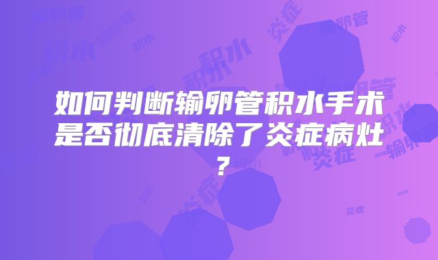 如何判断输卵管积水手术是否彻底清除了炎症病灶？
